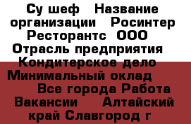 Су-шеф › Название организации ­ Росинтер Ресторантс, ООО › Отрасль предприятия ­ Кондитерское дело › Минимальный оклад ­ 53 000 - Все города Работа » Вакансии   . Алтайский край,Славгород г.